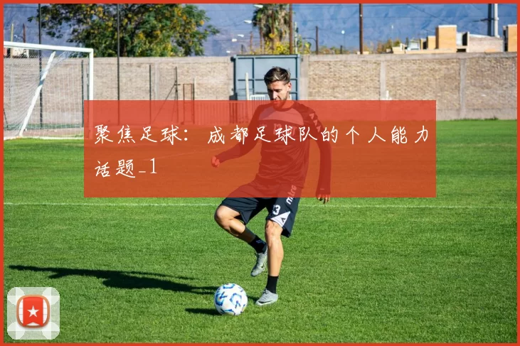 聚焦足球：成都足球队的个人能力话题_1