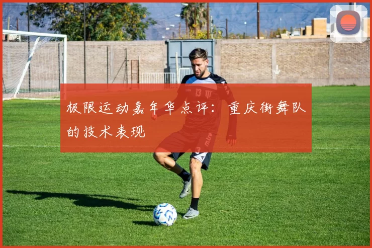 极限运动嘉年华点评：重庆街舞队的技术表现