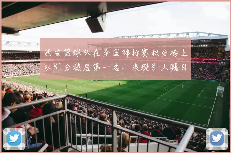 西安篮球队在全国锦标赛积分榜上以81分稳居第一名，表现引人瞩目