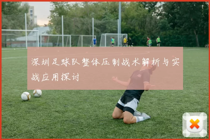 深圳足球队整体压制战术解析与实战应用探讨