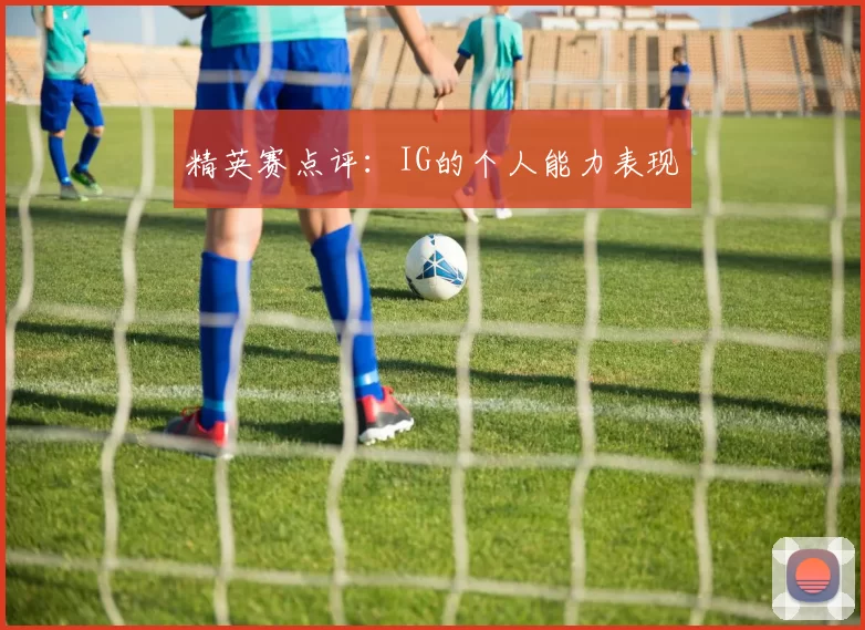 精英赛点评：IG的个人能力表现