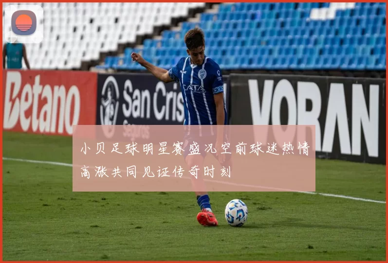 小贝足球明星赛盛况空前球迷热情高涨共同见证传奇时刻