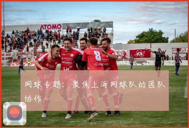 网球专题：聚焦上海网球队的团队协作