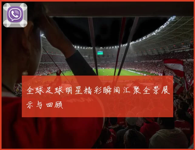 全球足球明星精彩瞬间汇聚全景展示与回顾