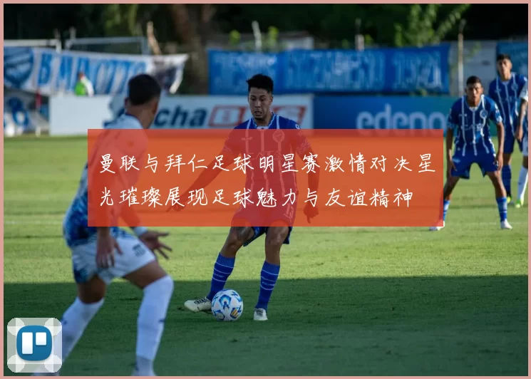 曼联与拜仁足球明星赛激情对决星光璀璨展现足球魅力与友谊精神