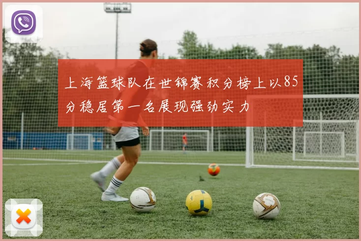上海篮球队在世锦赛积分榜上以85分稳居第一名展现强劲实力