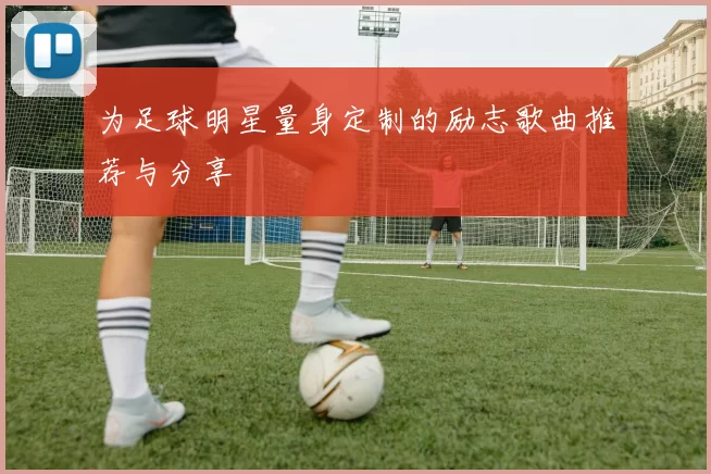 为足球明星量身定制的励志歌曲推荐与分享