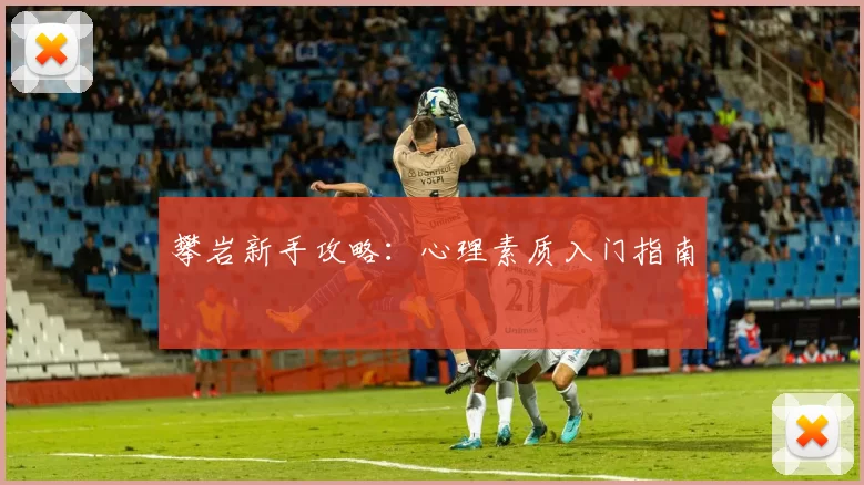 攀岩新手攻略：心理素质入门指南